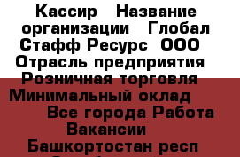 Кассир › Название организации ­ Глобал Стафф Ресурс, ООО › Отрасль предприятия ­ Розничная торговля › Минимальный оклад ­ 30 000 - Все города Работа » Вакансии   . Башкортостан респ.,Октябрьский г.